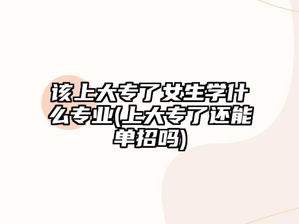 該上大專(zhuān)了女生學(xué)什么專(zhuān)業(yè)(上大專(zhuān)了還能單招嗎)