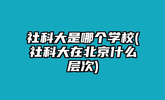 社科大是哪個(gè)學(xué)校(社科大在北京什么層次)