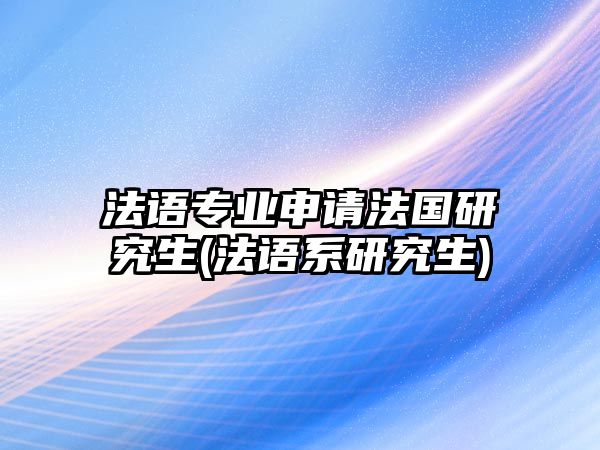 法語專業(yè)申請法國研究生(法語系研究生)