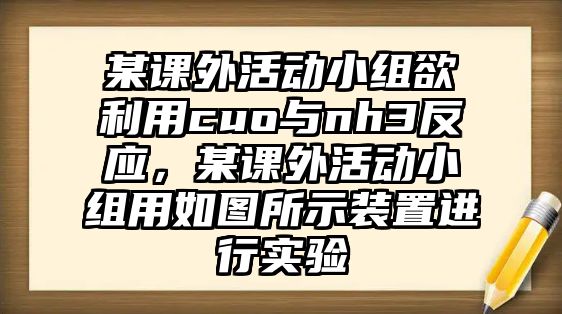 某課外活動(dòng)小組欲利用cuo與nh3反應(yīng)，某課外活動(dòng)小組用如圖所示裝置進(jìn)行實(shí)驗(yàn)