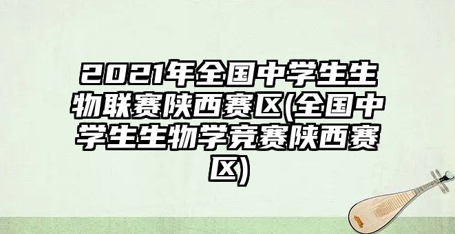 2021年全國中學(xué)生生物聯(lián)賽陜西賽區(qū)(全國中學(xué)生生物學(xué)競賽陜西賽區(qū))