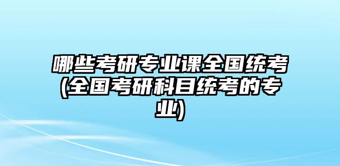 哪些考研專業(yè)課全國統(tǒng)考(全國考研科目統(tǒng)考的專業(yè))