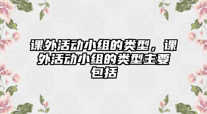 課外活動(dòng)小組的類型，課外活動(dòng)小組的類型主要包括