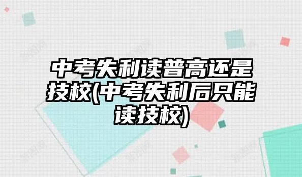 中考失利讀普高還是技校(中考失利后只能讀技校)