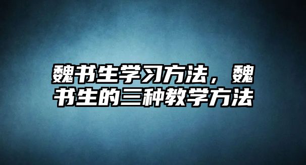 魏書(shū)生學(xué)習(xí)方法，魏書(shū)生的三種教學(xué)方法