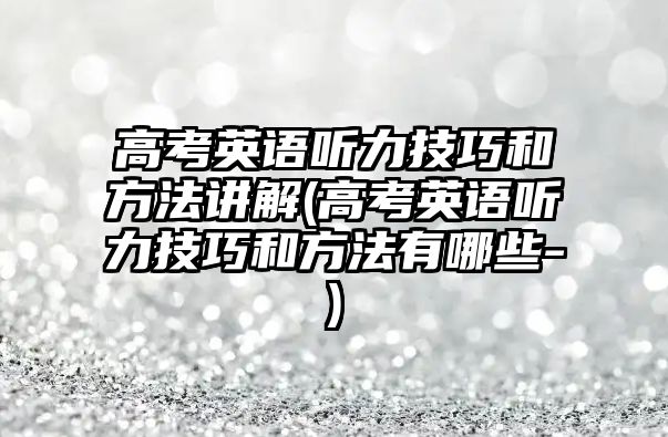 高考英語聽力技巧和方法講解(高考英語聽力技巧和方法有哪些-)