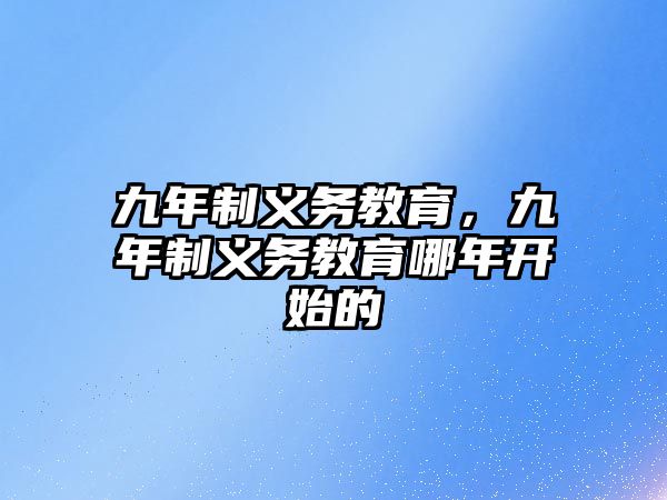 九年制義務(wù)教育，九年制義務(wù)教育哪年開始的