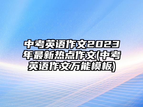 中考英語作文2023年最新熱點作文(中考英語作文萬能模板)