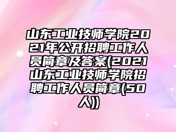 山東工業(yè)技師學院2021年公開招聘工作人員簡章及答案(2021山東工業(yè)技師學院招聘工作人員簡章(50人))