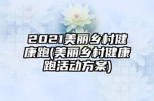 2021美麗鄉(xiāng)村健康跑(美麗鄉(xiāng)村健康跑活動方案)