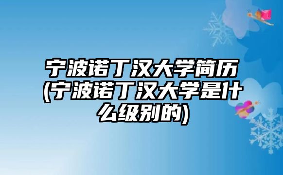 寧波諾丁漢大學簡歷(寧波諾丁漢大學是什么級別的)