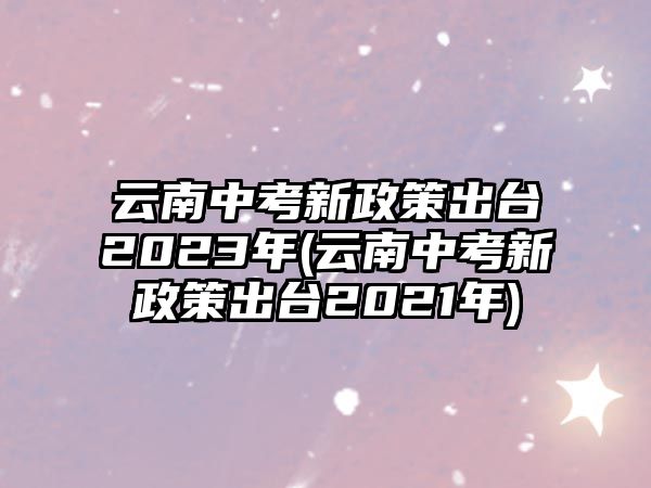 云南中考新政策出臺(tái)2023年(云南中考新政策出臺(tái)2021年)