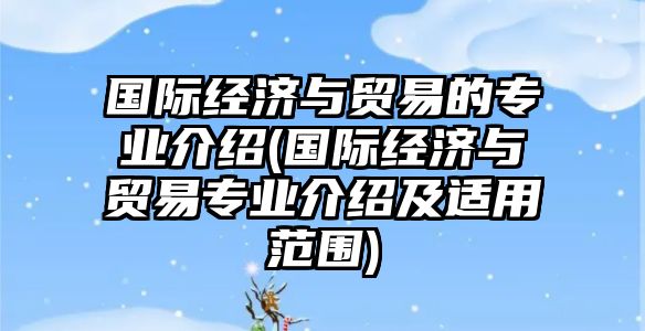 國際經(jīng)濟與貿(mào)易的專業(yè)介紹(國際經(jīng)濟與貿(mào)易專業(yè)介紹及適用范圍)