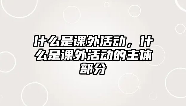 什么是課外活動，什么是課外活動的主體部分