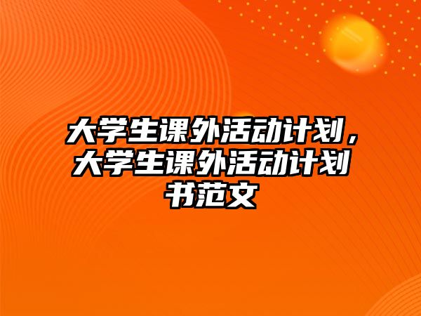 大學生課外活動計劃，大學生課外活動計劃書范文