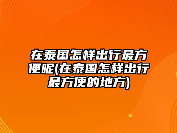 在泰國怎樣出行最方便呢(在泰國怎樣出行最方便的地方)