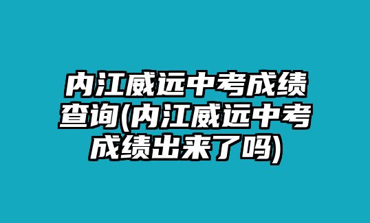 內(nèi)江威遠(yuǎn)中考成績(jī)查詢(內(nèi)江威遠(yuǎn)中考成績(jī)出來了嗎)