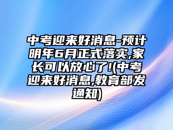 中考迎來(lái)好消息-預(yù)計(jì)明年6月正式落實(shí),家長(zhǎng)可以放心了!(中考迎來(lái)好消息,教育部發(fā)通知)