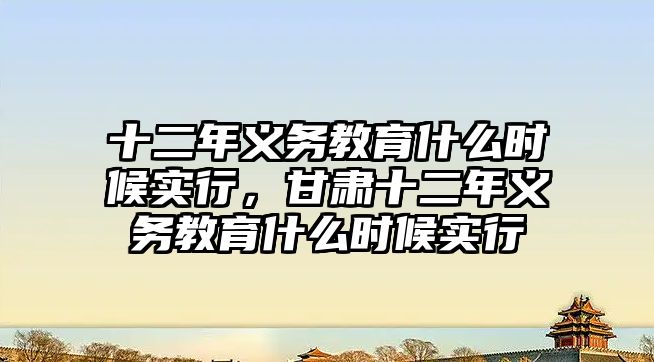 十二年義務(wù)教育什么時(shí)候?qū)嵭?，甘肅十二年義務(wù)教育什么時(shí)候?qū)嵭? class=