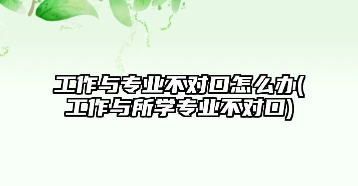 工作與專業(yè)不對口怎么辦(工作與所學專業(yè)不對口)