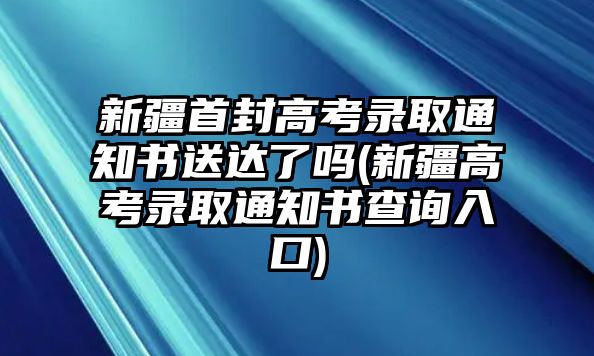 新疆首封高考錄取通知書(shū)送達(dá)了嗎(新疆高考錄取通知書(shū)查詢?nèi)肟?