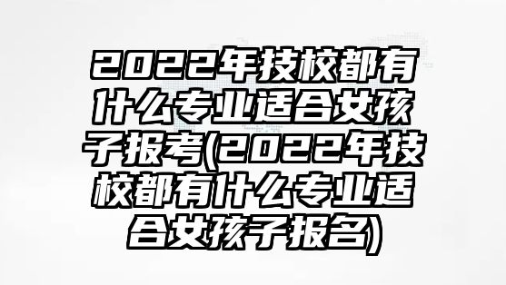 2022年技校都有什么專業(yè)適合女孩子報考(2022年技校都有什么專業(yè)適合女孩子報名)