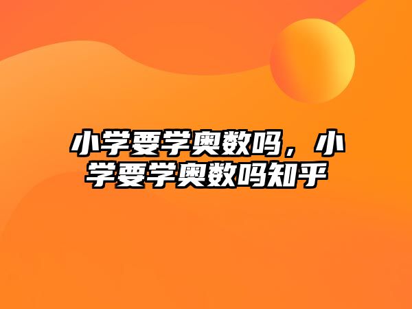 小學要學奧數(shù)嗎，小學要學奧數(shù)嗎知乎