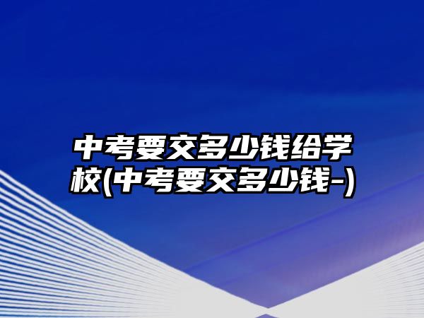 中考要交多少錢給學(xué)校(中考要交多少錢-)