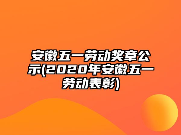 安徽五一勞動獎?wù)鹿?2020年安徽五一勞動表彰)