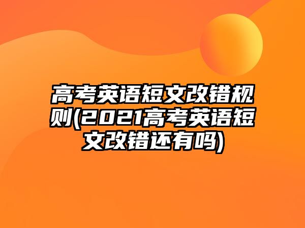 高考英語短文改錯規(guī)則(2021高考英語短文改錯還有嗎)