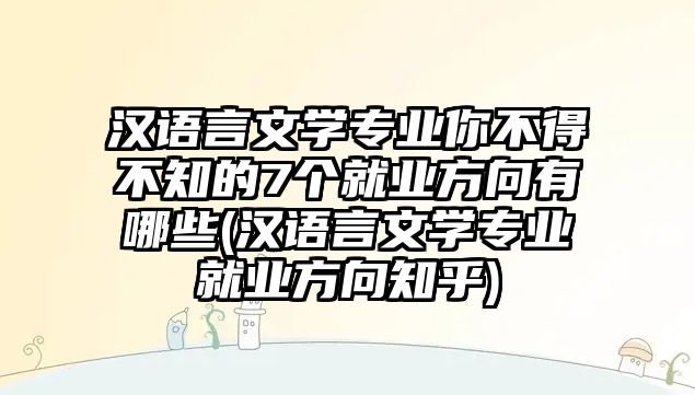 漢語言文學(xué)專業(yè)你不得不知的7個(gè)就業(yè)方向有哪些(漢語言文學(xué)專業(yè)就業(yè)方向知乎)