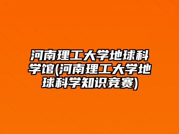 河南理工大學(xué)地球科學(xué)館(河南理工大學(xué)地球科學(xué)知識(shí)競(jìng)賽)