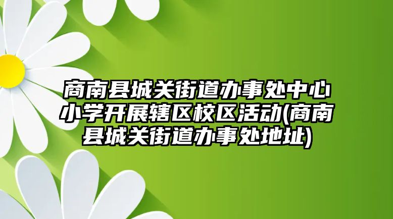 商南縣城關(guān)街道辦事處中心小學(xué)開展轄區(qū)校區(qū)活動(dòng)(商南縣城關(guān)街道辦事處地址)