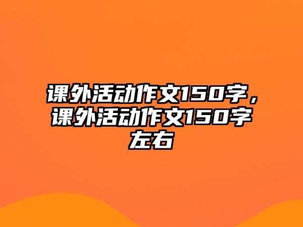 課外活動作文150字，課外活動作文150字左右