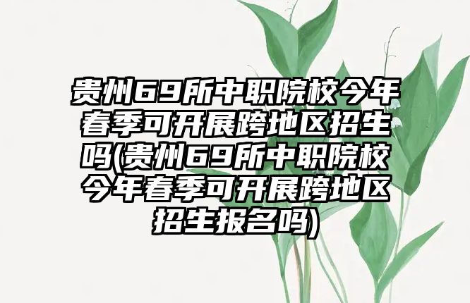 貴州69所中職院校今年春季可開(kāi)展跨地區(qū)招生嗎(貴州69所中職院校今年春季可開(kāi)展跨地區(qū)招生報(bào)名嗎)