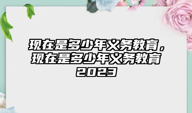 現(xiàn)在是多少年義務(wù)教育，現(xiàn)在是多少年義務(wù)教育2023