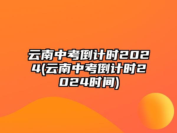 云南中考倒計(jì)時(shí)2024(云南中考倒計(jì)時(shí)2024時(shí)間)