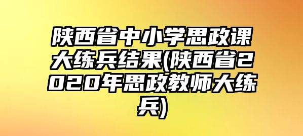 陜西省中小學(xué)思政課大練兵結(jié)果(陜西省2020年思政教師大練兵)