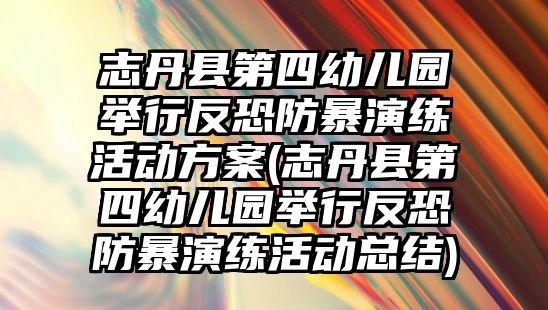 志丹縣第四幼兒園舉行反恐防暴演練活動方案(志丹縣第四幼兒園舉行反恐防暴演練活動總結(jié))