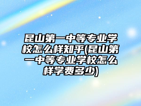 昆山第一中等專業(yè)學(xué)校怎么樣知乎(昆山第一中等專業(yè)學(xué)校怎么樣學(xué)費(fèi)多少)