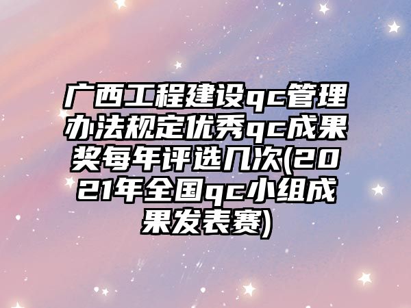 廣西工程建設qc管理辦法規(guī)定優(yōu)秀qc成果獎每年評選幾次(2021年全國qc小組成果發(fā)表賽)