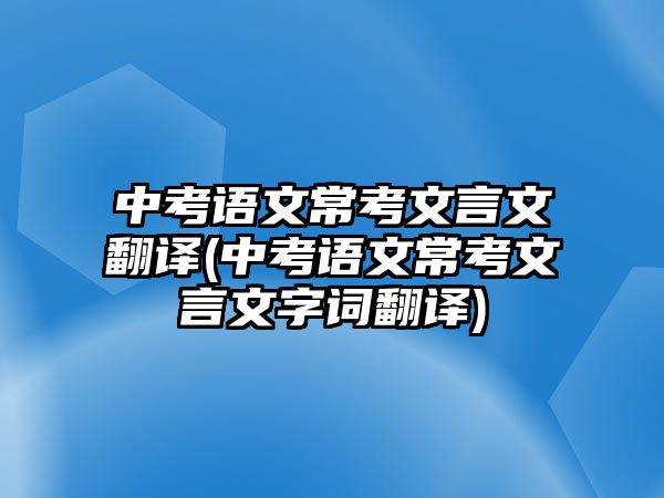 中考語文常考文言文翻譯(中考語文?？嘉难晕淖衷~翻譯)