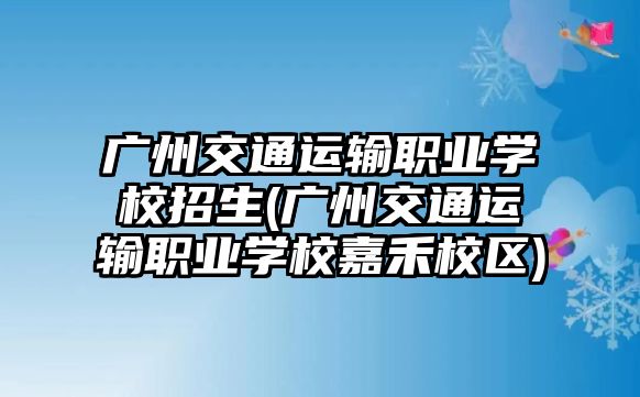 廣州交通運輸職業(yè)學(xué)校招生(廣州交通運輸職業(yè)學(xué)校嘉禾校區(qū))