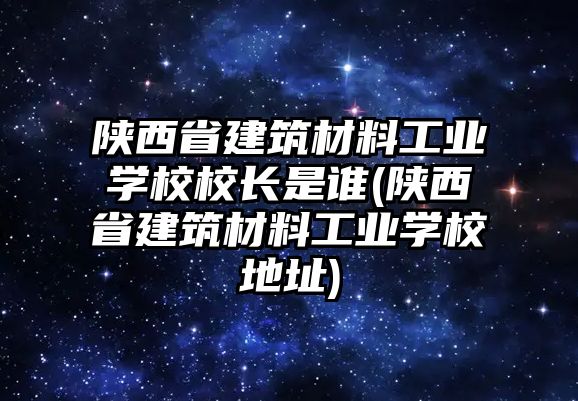 陜西省建筑材料工業(yè)學(xué)校校長是誰(陜西省建筑材料工業(yè)學(xué)校地址)