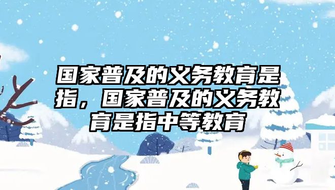 國家普及的義務(wù)教育是指，國家普及的義務(wù)教育是指中等教育