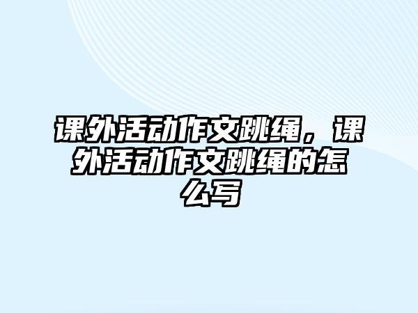 課外活動作文跳繩，課外活動作文跳繩的怎么寫