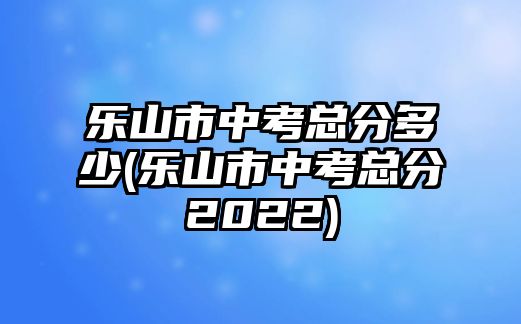 樂山市中考總分多少(樂山市中考總分2022)