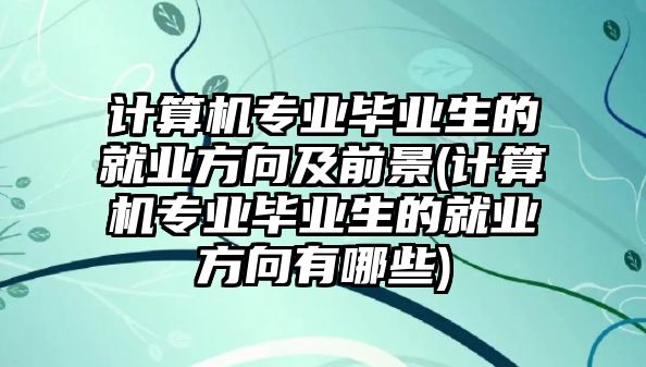 計算機專業(yè)畢業(yè)生的就業(yè)方向及前景(計算機專業(yè)畢業(yè)生的就業(yè)方向有哪些)