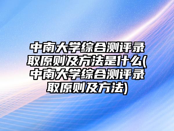 中南大學綜合測評錄取原則及方法是什么(中南大學綜合測評錄取原則及方法)