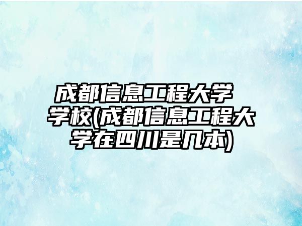 成都信息工程大學 學校(成都信息工程大學在四川是幾本)